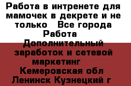 Работа в интренете для мамочек в декрете и не только - Все города Работа » Дополнительный заработок и сетевой маркетинг   . Кемеровская обл.,Ленинск-Кузнецкий г.